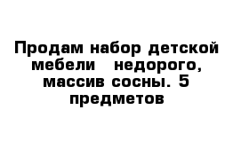 Продам набор детской мебели - недорого, массив сосны. 5 предметов